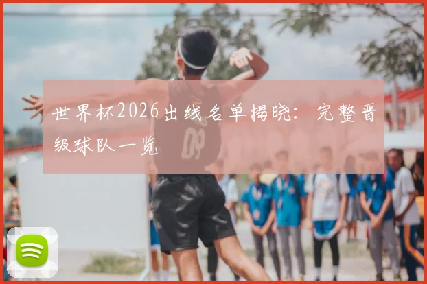 世界杯2026出线名单揭晓：完整晋级球队一览