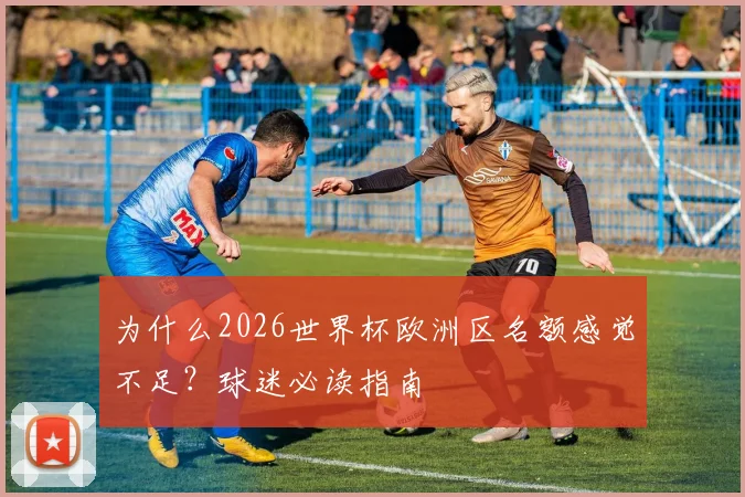 为什么2026世界杯欧洲区名额感觉不足？球迷必读指南