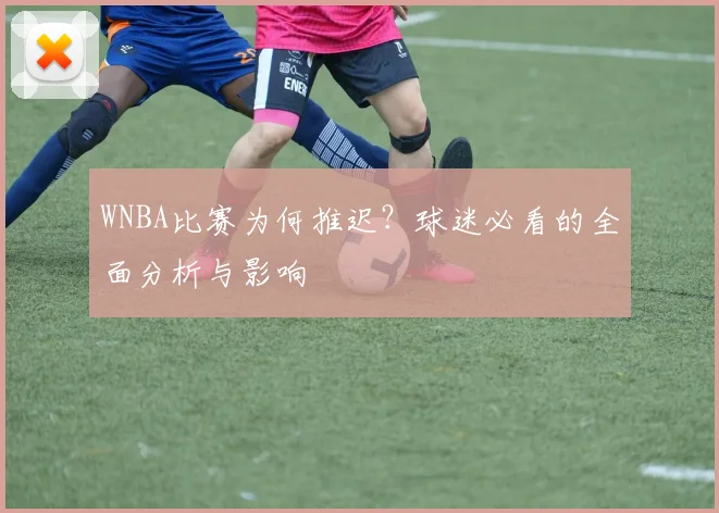 WNBA比赛为何推迟？球迷必看的全面分析与影响