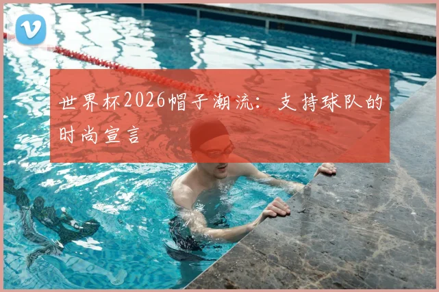 世界杯2026帽子潮流：支持球队的时尚宣言