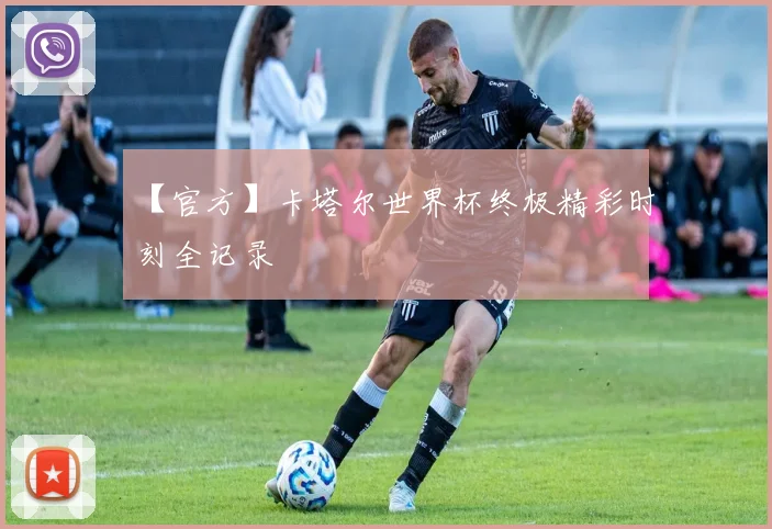 【官方】卡塔尔世界杯终极精彩时刻全记录