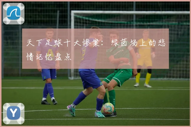 天下足球十大惨案：绿茵场上的悲情记忆盘点