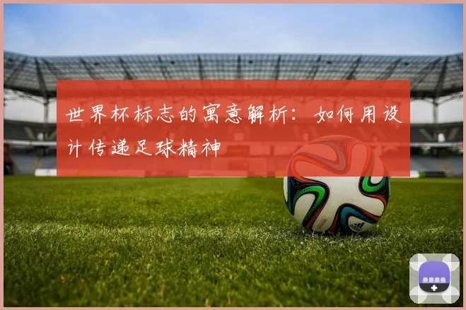 世界杯标志的寓意解析：如何用设计传递足球精神