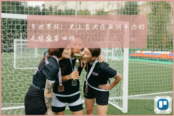 年世界杯：史上首次在亚洲举办的足球盛宴回顾