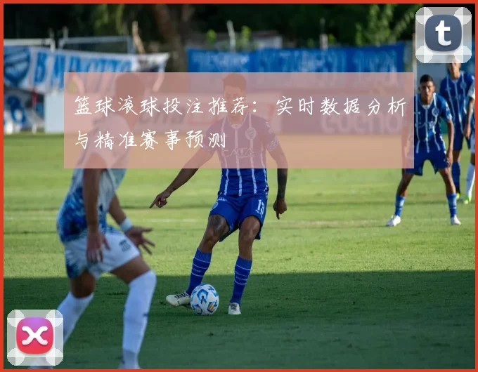 篮球滚球投注推荐：实时数据分析与精准赛事预测