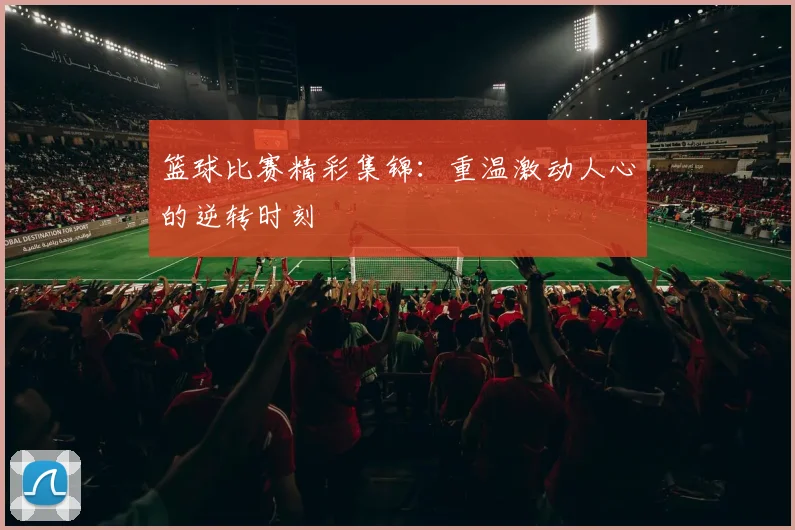 篮球比赛精彩集锦：重温激动人心的逆转时刻