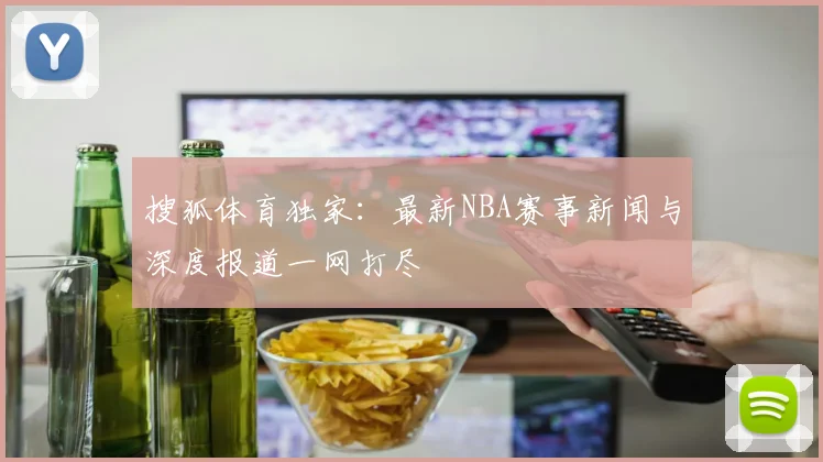 搜狐体育独家:最新NBA赛事新闻与深度报道一网打尽