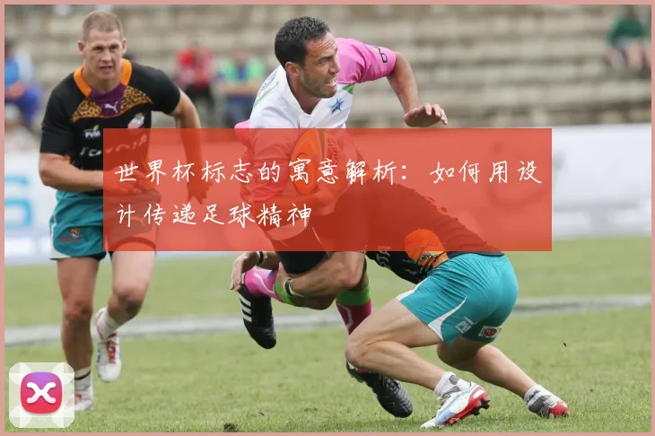 世界杯标志的寓意解析：如何用设计传递足球精神