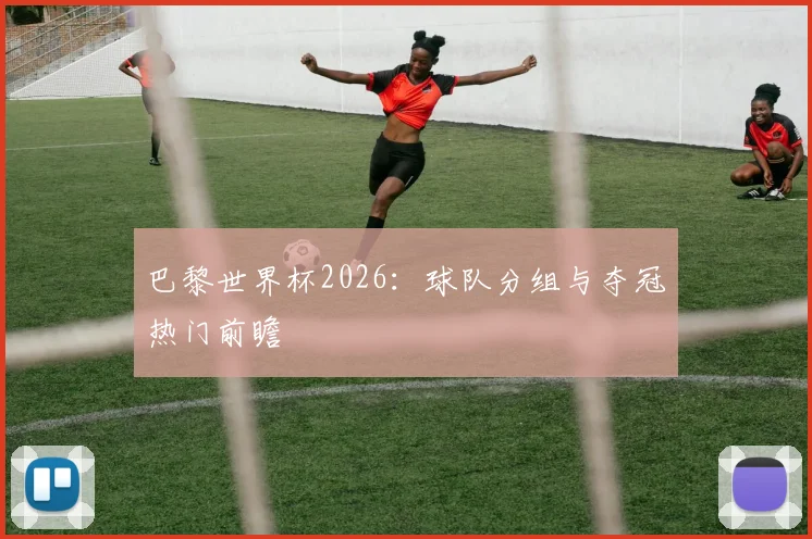 巴黎世界杯2026：球队分组与夺冠热门前瞻
