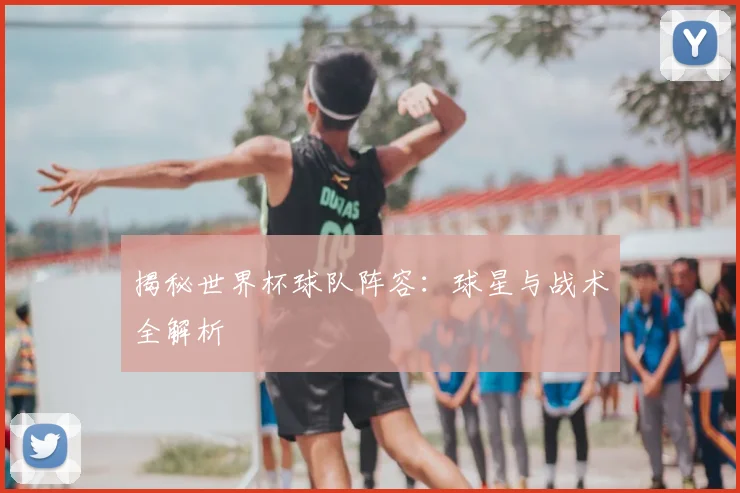 揭秘世界杯球队阵容：球星与战术全解析