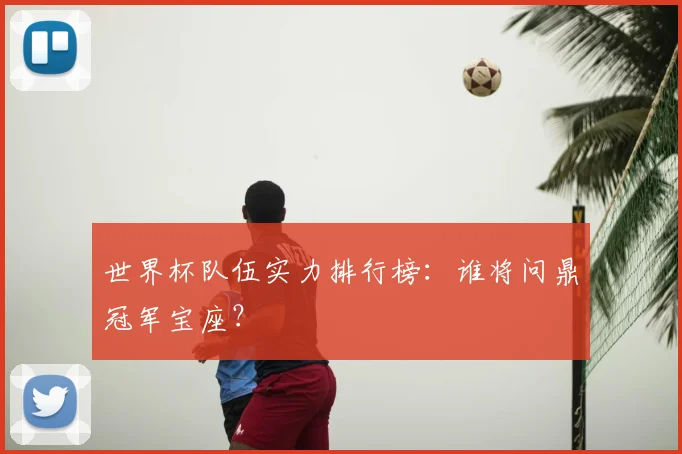 世界杯队伍实力排行榜：谁将问鼎冠军宝座？