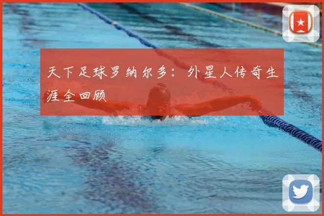 天下足球罗纳尔多：外星人传奇生涯全回顾