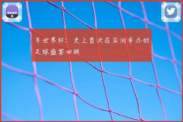 年世界杯：史上首次在亚洲举办的足球盛宴回顾