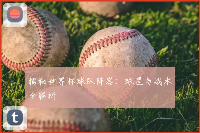 揭秘世界杯球队阵容：球星与战术全解析