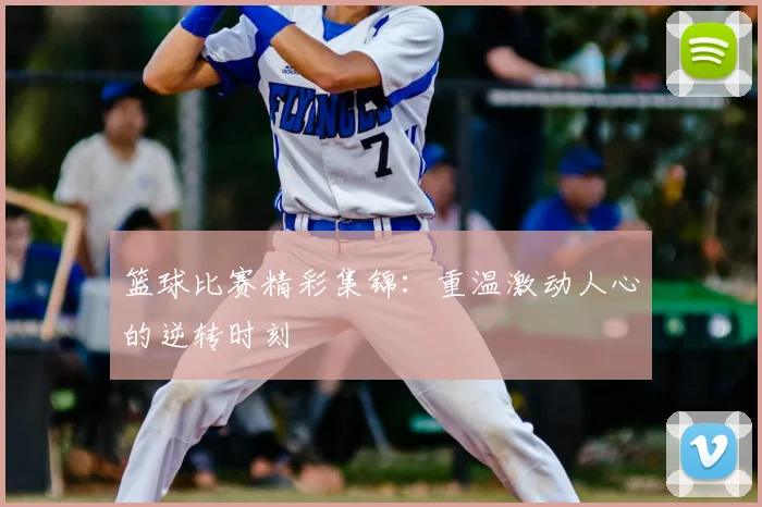篮球比赛精彩集锦：重温激动人心的逆转时刻