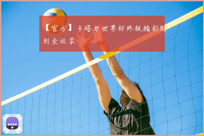 【官方】卡塔尔世界杯终极精彩时刻全记录