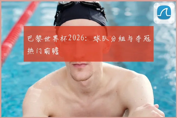 巴黎世界杯2026：球队分组与夺冠热门前瞻