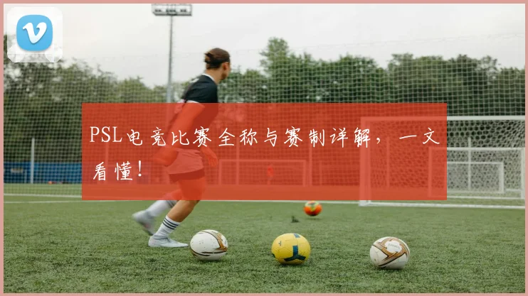 PSL电竞比赛全称与赛制详解，一文看懂！