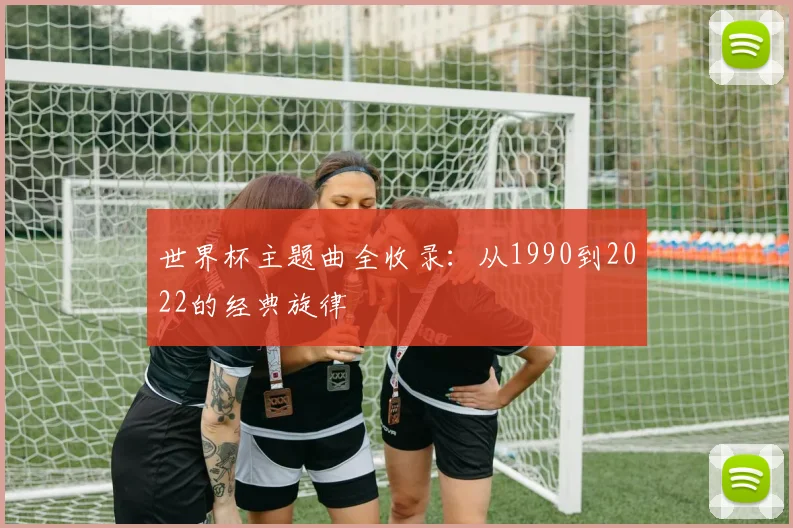 世界杯主题曲全收录：从1990到2022的经典旋律
