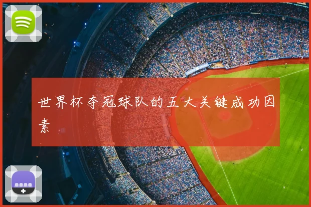 世界杯夺冠球队的五大关键成功因素