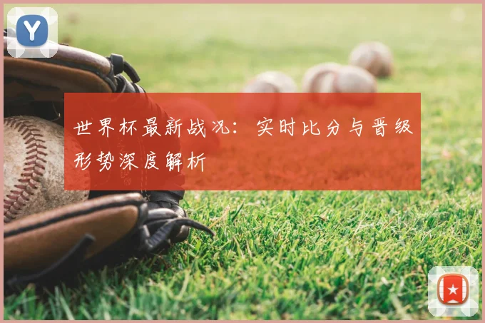 世界杯最新战况：实时比分与晋级形势深度解析