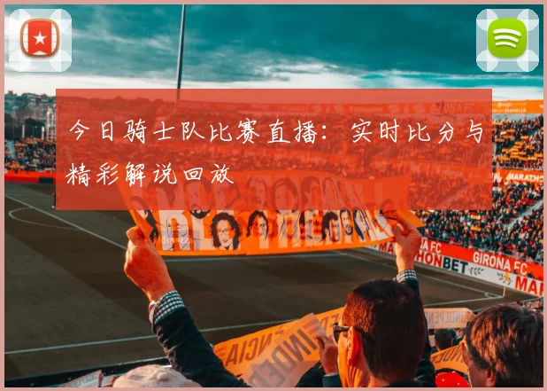 今日骑士队比赛直播:实时比分与精彩解说回放