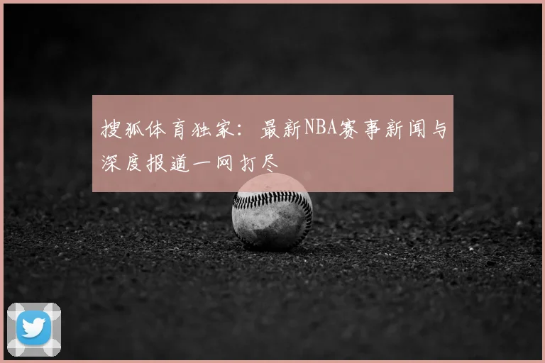 搜狐体育独家:最新NBA赛事新闻与深度报道一网打尽
