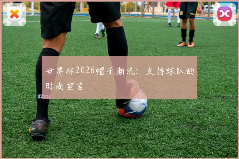 世界杯2026帽子潮流：支持球队的时尚宣言